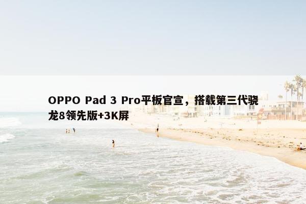 OPPO Pad 3 Pro平板官宣，搭载第三代骁龙8领先版+3K屏