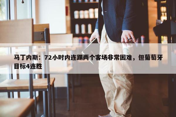 马丁内斯：72小时内连踢两个客场非常困难，但葡萄牙目标4连胜