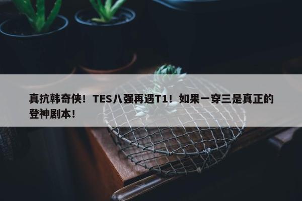 真抗韩奇侠！TES八强再遇T1！如果一穿三是真正的登神剧本！