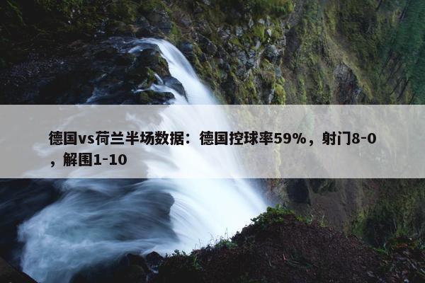 德国vs荷兰半场数据：德国控球率59%，射门8-0，解围1-10