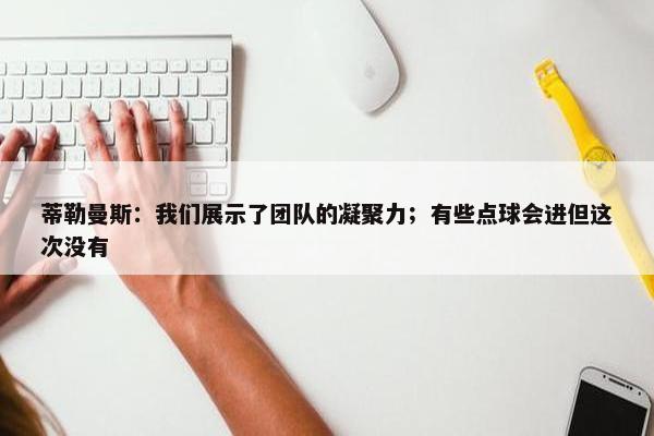 蒂勒曼斯：我们展示了团队的凝聚力；有些点球会进但这次没有