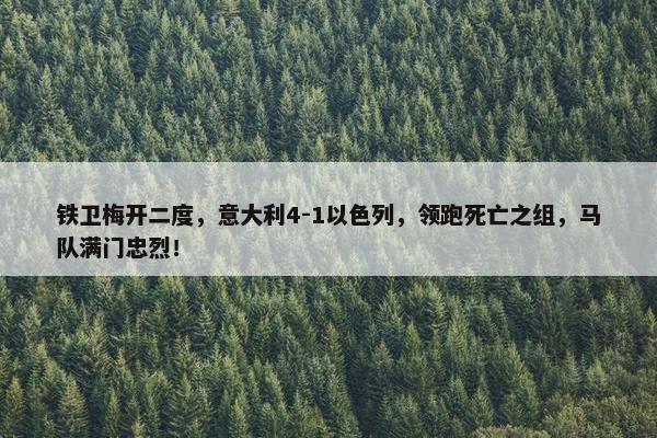 铁卫梅开二度，意大利4-1以色列，领跑死亡之组，马队满门忠烈！