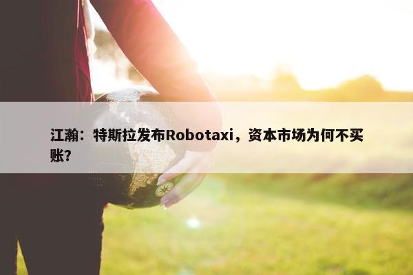 江瀚：特斯拉发布Robotaxi，资本市场为何不买账？