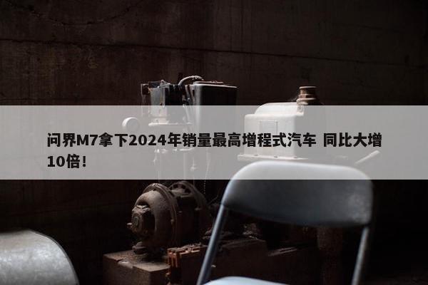 问界M7拿下2024年销量最高增程式汽车 同比大增10倍！