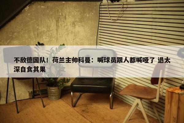 不敌德国队！荷兰主帅科曼：喊球员跟人都喊哑了 退太深自食其果