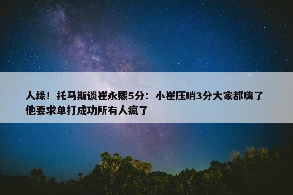 人缘！托马斯谈崔永熙5分：小崔压哨3分大家都嗨了 他要求单打成功所有人疯了