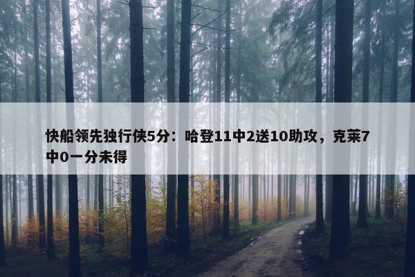 快船领先独行侠5分：哈登11中2送10助攻，克莱7中0一分未得