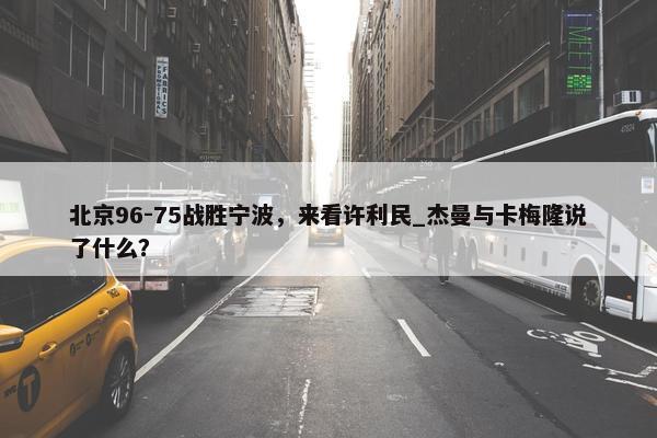 北京96-75战胜宁波，来看许利民_杰曼与卡梅隆说了什么？