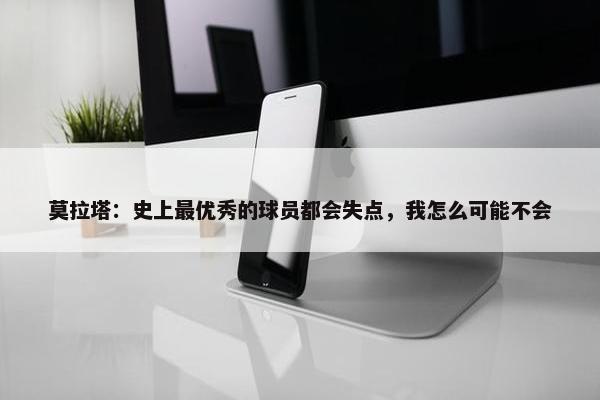 莫拉塔：史上最优秀的球员都会失点，我怎么可能不会