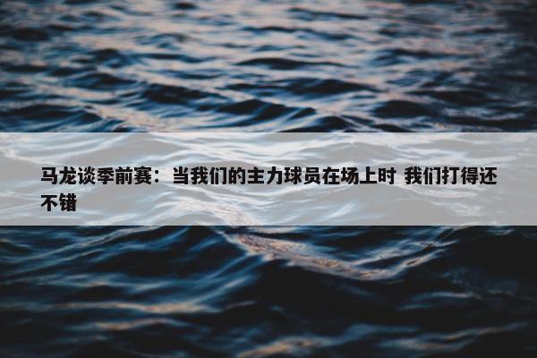 马龙谈季前赛：当我们的主力球员在场上时 我们打得还不错