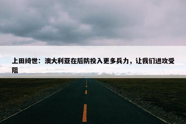 上田绮世：澳大利亚在后防投入更多兵力，让我们进攻受阻