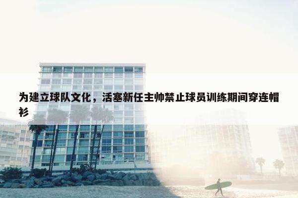 为建立球队文化，活塞新任主帅禁止球员训练期间穿连帽衫