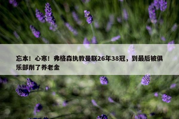 忘本！心寒！弗格森执教曼联26年38冠，到最后被俱乐部削了养老金